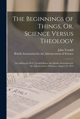 A dolgok kezdetei, avagy a tudomány kontra teológia: Tyndall professzor beszéde a Brit Tudományfejlesztési Egyesület előtt, augu - The Beginnings of Things, Or, Science Versus Theology: An Address by Prof. Tyndall Before the British Association for the Advancement of Science, Augu