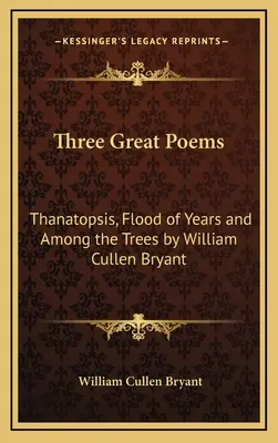 Three Great Poems: William Cullen Bryant: Thanatopszis, Flood of Years és Among the Trees - Three Great Poems: Thanatopsis, Flood of Years and Among the Trees by William Cullen Bryant