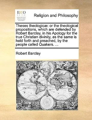 Theses Theologicae: Vagy a teológiai tételek, melyeket Robert Barclay az igaz keresztény istenség apológiájában védelmez, - Theses Theologicae: Or the Theological Propositions, Which Are Defended by Robert Barclay, in His Apology for the True Christian Divinity,