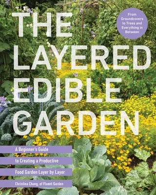 A réteges ehető kert: A kezdő útmutató a termő élelmiszerkert rétegről rétegre történő létrehozásához - The Layered Edible Garden: A Beginner's Guide to Creating a Productive Food Garden Layer by Layer