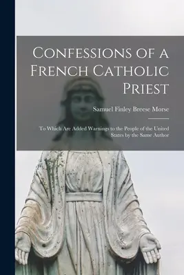 Egy francia katolikus pap vallomásai: Amelyhez ugyanattól a szerzőtől az Egyesült Államok népéhez intézett figyelmeztetések is járulnak. - Confessions of a French Catholic Priest: To Which Are Added Warnings to the People of the United States by the Same Author