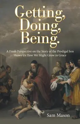 Megszerezni, tenni, lenni..: A tékozló fiú történetének friss nézőpontja megmutatja, hogyan növekedhetünk a kegyelemben - Getting, Doing, Being.: A Fresh Perspective on the Story of the Prodigal Son Shows Us How We Might Grow in Grace