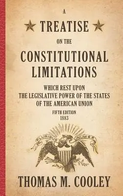 Értekezés az Amerikai Unió államainak törvényhozó hatalmán nyugvó alkotmányos korlátozásokról: Ötödik kiadás - A Treatise on the Constitutional Limitations which Rest Upon the Legislative Power of the States of the American Union: Fifth Edition