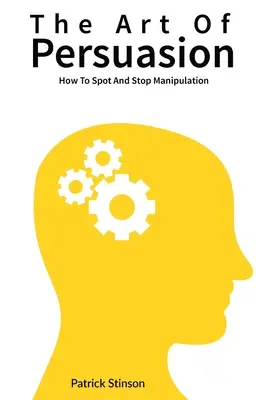 A meggyőzés művészete: Hogyan ismerjük fel és állítsuk meg a manipulációt - The Art Of Persuasion: How To Spot And Stop Manipulation