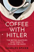 Kávé Hitlerrel - A brit amatőrök, akik megpróbálták civilizálni a nácikat - Coffee with Hitler - The British Amateurs Who Tried to Civilise the Nazis