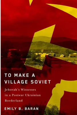 To Make a Village Soviet: Jehova tanúi és a háború utáni ukrán határvidék átalakulása - To Make a Village Soviet: Jehovah's Witnesses and the Transformation of a Postwar Ukrainian Borderland