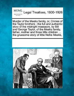 A Meeks család meggyilkolása, avagy a Taylor testvérek bűntettei: Az éjféli mészárlás teljes és hiteles története, Bill és George Taylor által, a th. - Murder of the Meeks Family, Or, Crimes of the Taylor Brothers: The Full and Authentic Story of the Midnight Massacre, by Bill and George Taylor, of th