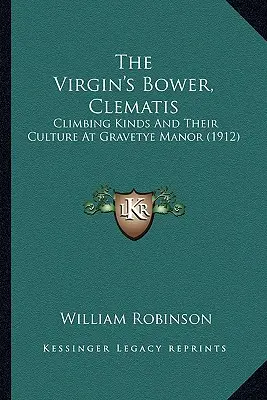 A szűzvirág, a klematisz: Kúszó fajták és kultúrájuk a Gravetye-kastélyban (1912) - The Virgin's Bower, Clematis: Climbing Kinds And Their Culture At Gravetye Manor (1912)