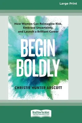 Begin Boldly: How Women Can Reimagine Risk, Embrace Uncertainty, and Launch a Brilliant Career [Large Print 16 Pt Edition]