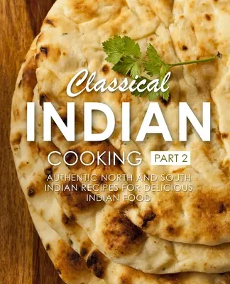 Klasszikus indiai konyha 2: Autentikus észak- és dél-indiai receptek az ízletes indiai ételekhez (2. kiadás) - Classical Indian Cooking 2: Authentic North and South Indian Recipes for Delicious Indian Food (2nd Edition)