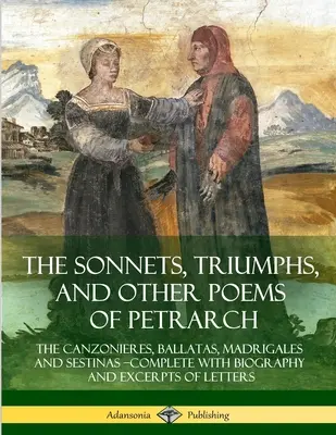 Petrarca szonettjei, diadala és más versei: A Canzonieres, Ballatas, Madrigales and Sestinas - Complete with Biography and Excerpts of Lette - The Sonnets, Triumphs, and Other Poems of Petrarch: The Canzonieres, Ballatas, Madrigales and Sestinas - Complete with Biography and Excerpts of Lette