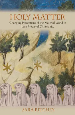 Szent anyag: Az anyagi világ változó felfogása a késő középkori kereszténységben - Holy Matter: Changing Perceptions of the Material World in Late Medieval Christianity