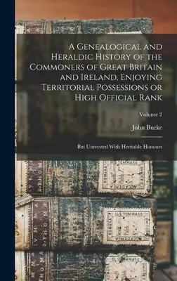 Nagy-Britannia és Írország területi birtokokat vagy magas hivatali rangot élvező köznemeseinek genealógiai és heraldikai története; de a köznemesek nem élnek - A Genealogical and Heraldic History of the Commoners of Great Britain and Ireland, Enjoying Territorial Possessions or High Official Rank; but Univest