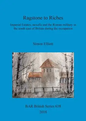 Ragadozóból gazdaggá válás: Birodalmi birtokok, metalla és a római katonaság Britannia délkeleti részén a megszállás idején - Ragstone to Riches: Imperial Estates, metalla and the Roman military in the south east of Britain during the occupation