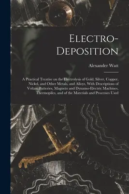 Elektromos leválasztás: Gyakorlati értekezés az arany, ezüst, réz, nikkel és más fémek és ötvözetek elektrolíziséről, leírással. - Electro-deposition: A Practical Treatise on the Electrolysis of Gold, Silver, Copper, Nickel, and Other Metals, and Alloys, With Descripti