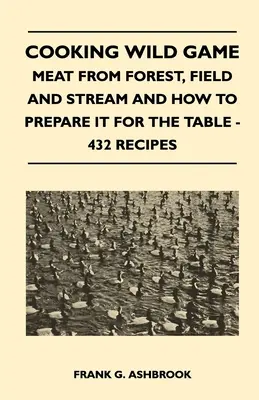 Vadhúsok főzése - Hús erdei, mezei és patakból, és hogyan készítsük el az asztalra - 432 recept - Cooking Wild Game - Meat From Forest, Field And Stream And How To Prepare It For The Table - 432 Recipes