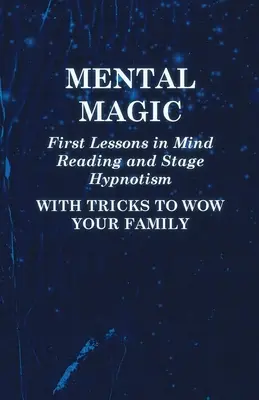 Mentális mágia - Első leckék a gondolatolvasásból és a színpadi hipnózisból - Trükkökkel, amelyekkel lenyűgözheti a családját - Mental Magic - First Lessons in Mind Reading and Stage Hypnotism - With Tricks to Wow Your Family