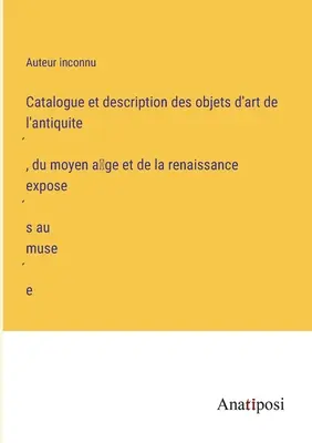 A múzeumban kiállított ókori, középkori és reneszánsz műtárgyak katalógusa és leírása - Catalogue et description des objets d'art de l'antiquité, du moyen âge et de la renaissance exposés au musée