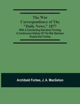 A Daily News háborús levelezése, 1877: Az Oroszország és Törökország közötti háború folyamatos történetét alkotó összekötő elbeszéléssel: Includi - The War Correspondence Of The Daily News, 1877: With A Connecting Narrative Forming A Continuous History Of The War Between Russia And Turkey: Includi