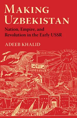 Üzbegisztán megteremtése: Nemzet, birodalom és forradalom a korai Szovjetunióban - Making Uzbekistan: Nation, Empire, and Revolution in the Early USSR