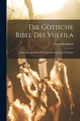 Die Gotische Bibel Des Vulfila: Nebst Der Skeireins, Dem Kalender Und Den Urkunden