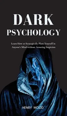 Sötét pszichológia: Tanulja meg, hogyan ültesse be magát stratégiailag bárki elméjébe anélkül, hogy gyanút keltene. - Dark Psychology: Learn How to Strategically Plant Yourself in Anyone's Mind Without Arousing Suspicion