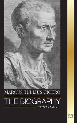 Marcus Tullius Cicero: Egy római filozófus életrajza, aki tanácsokat adott az igaz barátságról és az öregedésről az ókorban - Marcus Tullius Cicero: The Biography of a Roman Philosopher that Adviced on True Friendship and Growing Old in Ancient Times