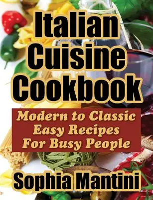 Az olasz konyha szakácskönyve: Moderntől a klasszikusig könnyű receptek elfoglalt emberek számára - Italian Cuisine Cookbook: Modern to Classic Easy Recipes For Busy People