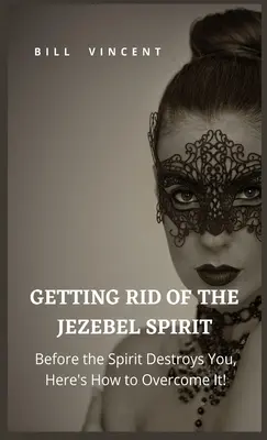 Megszabadulni a Jezabel-lélektől: Mielőtt a Lélek tönkretesz, íme, hogyan győzd le! - Getting Rid of the Jezebel Spirit: Before the Spirit Destroys You, Here's How to Overcome It!