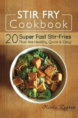 Stir Fry szakácskönyv: 20 szupergyors keverősütemény, amely egészséges, gyors és egyszerű! - Stir Fry Cookbook: 20 Super Fast Stir-Fries That Are Healthy, Quick & Easy!