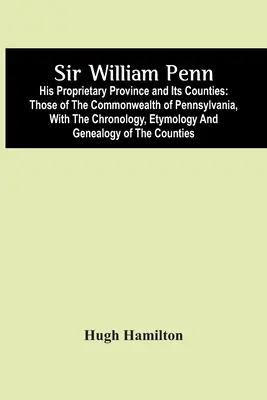 Sir William Penn: Az ő tulajdonában lévő tartomány és megyéi: A Pennsylvaniai Commonwealth of Pennsylvania, A Chronology, Etymology A - Sir William Penn: His Proprietary Province And Its Counties: Those Of The Commonwealth Of Pennsylvania, With The Chronology, Etymology A