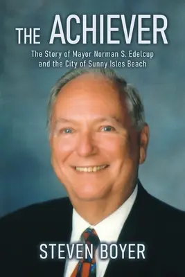 A teljesítő: Norman S. Edelcup polgármester és Sunny Isles Beach városának története - The Achiever: The Story of Mayor Norman S. Edelcup and the City of Sunny Isles Beach
