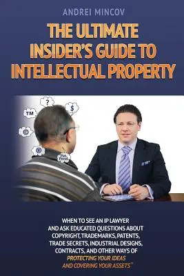 The Ultimate Insider's Guide to Intellectual Property: Mikor keressen fel egy szellemi tulajdonjoggal foglalkozó ügyvédet és tegyen fel megalapozott kérdéseket a szerzői joggal, védjegyekkel, szabadalmakkal, kereskedelmi ügyekkel kapcsolatban. - The Ultimate Insider's Guide to Intellectual Property: When to See an IP Lawyer and Ask Educated Questions about Copyright, Trademarks, Patents, Trade