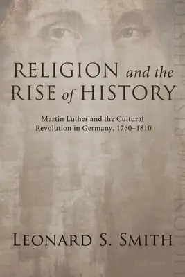 A vallás és a történelem felemelkedése: Luther Márton és a kulturális forradalom Németországban, 1760-1810 - Religion and the Rise of History: Martin Luther and the Cultural Revolution in Germany, 1760-1810