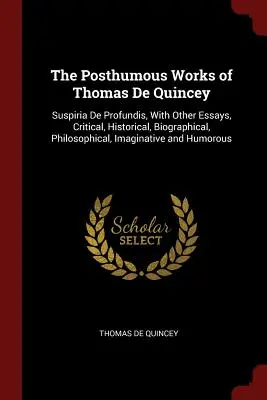 Thomas De Quincey posztumusz művei: Suspiria De Profundis, más kritikai, történelmi, életrajzi, filozófiai, képzeletbeli és más esszékkel. - The Posthumous Works of Thomas De Quincey: Suspiria De Profundis, With Other Essays, Critical, Historical, Biographical, Philosophical, Imaginative an