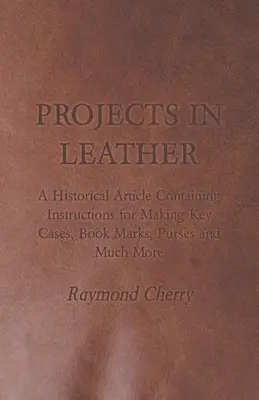 Projektek bőrből - Történelmi cikk, amely útmutatásokat tartalmaz kulcstokok, könyvjelzők, pénztárcák és sok más készítéséhez - Projects in Leather - A Historical Article Containing Instructions for Making Key Cases, Book Marks, Purses and Much More