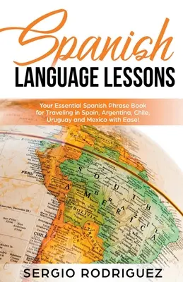 Spanyol nyelvleckék: Az Ön alapvető spanyol nyelvkönyv, amellyel könnyedén utazhat Spanyolországba, Argentínába, Chilébe, Uruguayba és Mexikóba! - Spanish Language Lessons: Your Essential Spanish Phrase Book for Traveling in Spain, Argentina, Chile, Uruguay and Mexico with Ease!