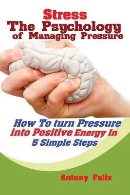 Stressz: A nyomás kezelésének pszichológiája: Hogyan alakítsuk át a nyomást pozitív energiává 5 egyszerű lépésben - Stress: The Psychology of Managing Pressure: How to turn Pressure into Positive Energy In 5 Simple Steps