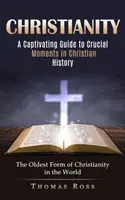 Kereszténység: Magával ragadó kalauz a keresztény történelem sorsdöntő pillanataihoz (A kereszténység legrégebbi formája a világon) - Christianity: A Captivating Guide to Crucial Moments in Christian History (The Oldest Form of Christianity in the World)