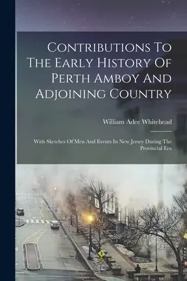 Contributions To The Early History Of Perth Amboy And Adjoining Country: A New Jersey-i emberek és események vázlataival a tartományi korszakban - Contributions To The Early History Of Perth Amboy And Adjoining Country: With Sketches Of Men And Events In New Jersey During The Provincial Era