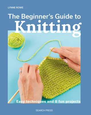 A kezdők kötési útmutatója: Könnyű technikák és 8 szórakoztató projekt - The Beginner's Guide to Knitting: Easy Techniques and 8 Fun Projects