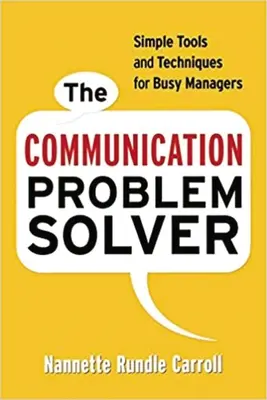 A kommunikációs problémamegoldó: Egyszerű eszközök és technikák elfoglalt vezetők számára - The Communication Problem Solver: Simple Tools and Techniques for Busy Managers