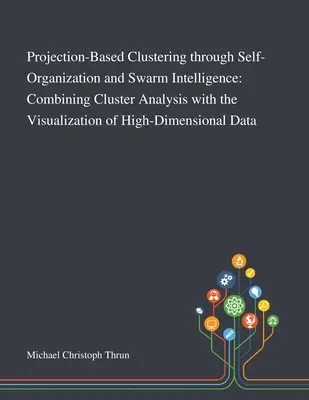 Vetítésalapú klaszterezés önszerveződés és rajintelligencia segítségével: A klaszterelemzés és a nagydimenziós adatok vizualizációjának kombinálása - Projection-Based Clustering Through Self-Organization and Swarm Intelligence: Combining Cluster Analysis With the Visualization of High-Dimensional Da