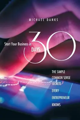 Indítsa el vállalkozását 30 nap alatt: Az egyszerű józan ész titkai, amelyeket minden sikeres vállalkozó ismer - Start Your Business in 30 Days: The Simple Common Sense Secrets Every Successful Entrepreneur Knows