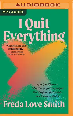 I Quit Everything: How One Woman's Addiction to Quitting Helped Her Confront Contest Bad Habits and Embrace Midlife - I Quit Everything: How One Woman's Addiction to Quitting Helped Her Confront Bad Habits and Embrace Midlife