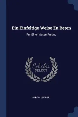 Ein Einfeltige Weise Zu Beten: Fur Einen Guten Freund