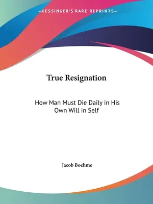 Igaz lemondás: Hogyan kell az embernek naponta meghalnia saját akaratában önmagában - True Resignation: How Man Must Die Daily in His Own Will in Self