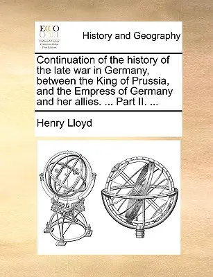 A németországi háború történetének folytatása a porosz király, a német császárné és szövetségesei között. ... II. rész. ... - Continuation of the History of the Late War in Germany, Between the King of Prussia, and the Empress of Germany and Her Allies. ... Part II. ...