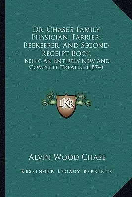 Dr. Chase családi orvos, kovács, méhész és második nyugtatömbje: Teljesen új és teljes értekezés (1874) - Dr. Chase's Family Physician, Farrier, Beekeeper, And Second Receipt Book: Being An Entirely New And Complete Treatise (1874)