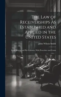 The Law of Receiverships As Established and Applied in the United States: Nagy-Britannia és gyarmatai, eljárással és formanyomtatványokkal - The Law of Receiverships As Established and Applied in the United States: Great Britain and Her Colonies, With Procedure and Forms